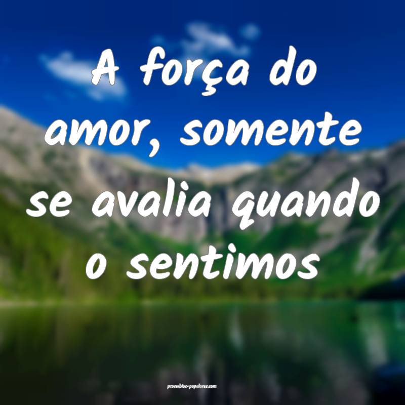 A força do amor, somente se avalia quando o senti ...