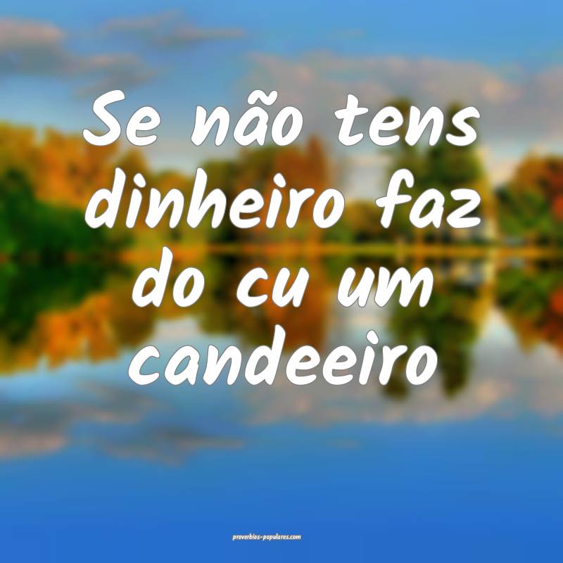 Se não tens dinheiro faz do cu um candeeiro ...