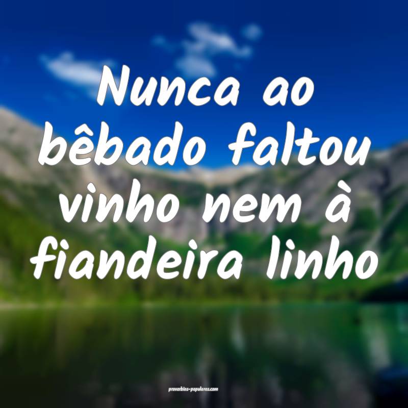 Nunca ao bêbado faltou vinho nem à fiandeira linho...