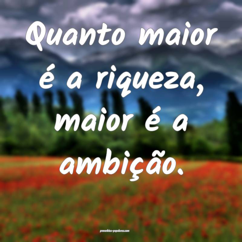 Quanto maior é a riqueza, maior é a ambição.
...