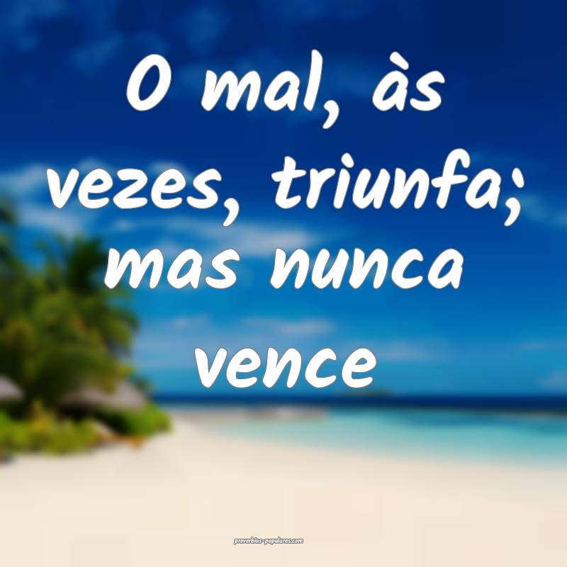 O mal, às vezes, triunfa; mas nunca vence...