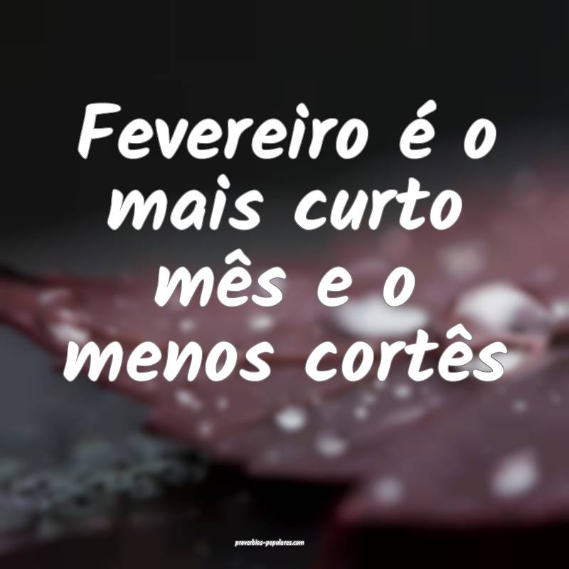 Fevereiro é o mais curto mês e o menos cortês ...