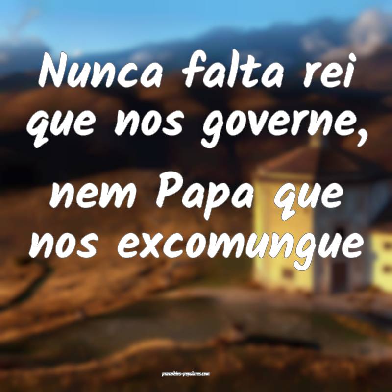 Nunca falta rei que nos governe, nem Papa que nos excomungue...
