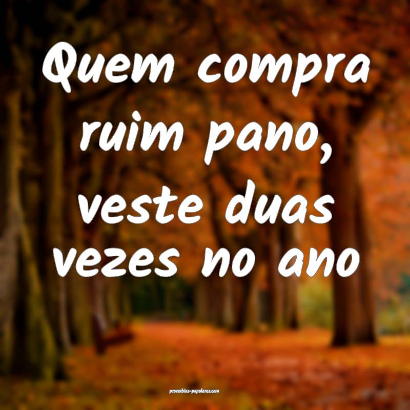 Quem compra ruim pano, veste duas vezes no ano...