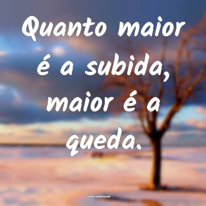 Quanto maior é a subida, maior é a queda.
...
