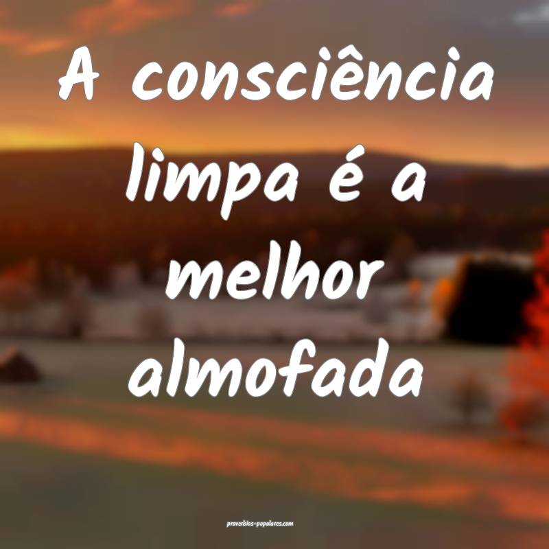 A consciência limpa é a melhor almofada...