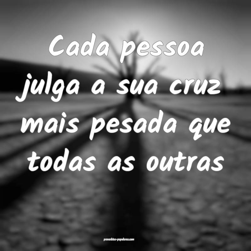 Cada pessoa julga a sua cruz mais pesada que todas as outras...