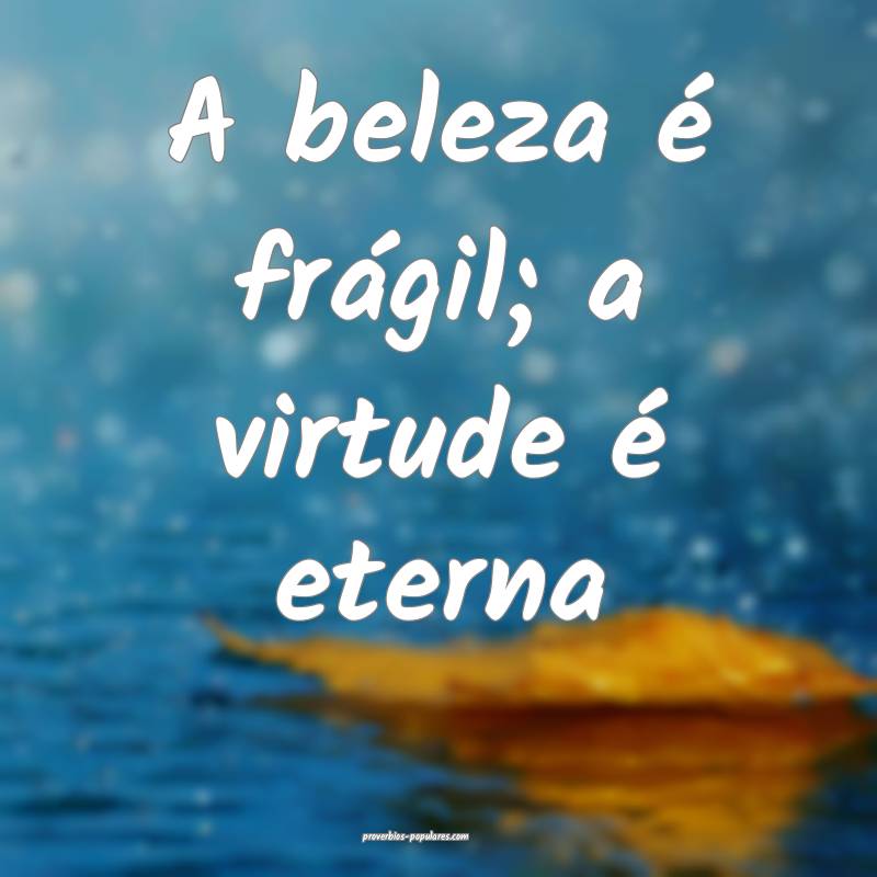 A beleza é frágil; a virtude é eterna...