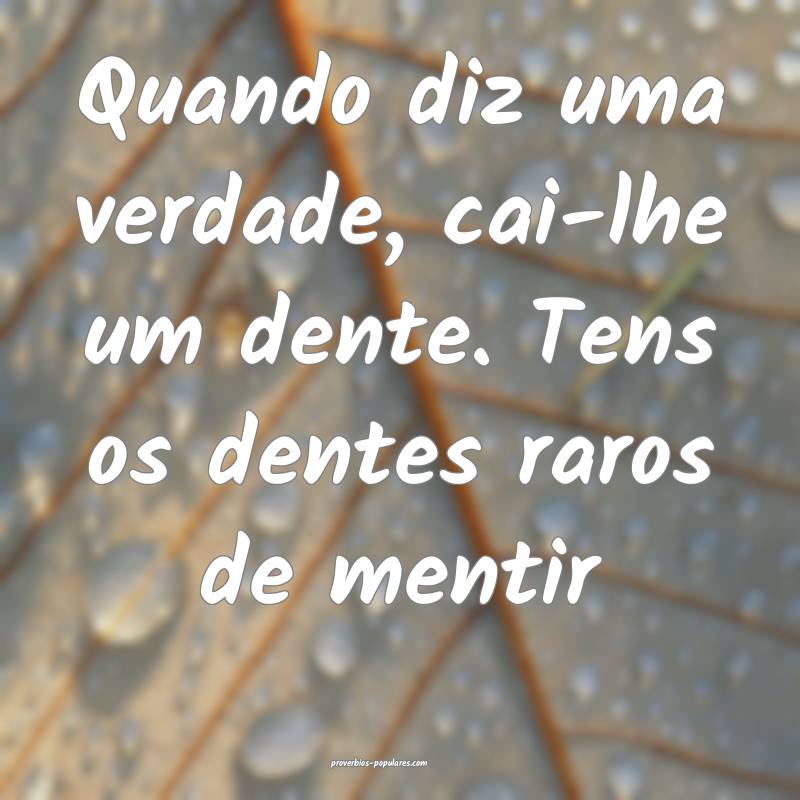 Quando diz uma verdade, cai-lhe um dente. Tens os dentes raros de ment...
