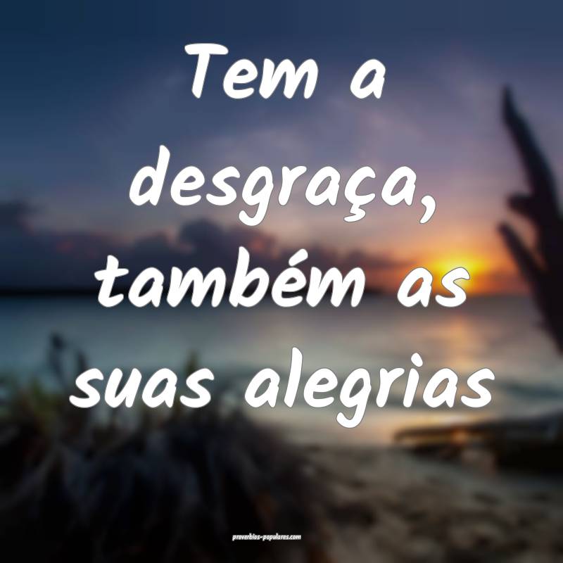 Tem a desgraça, também as suas alegrias...