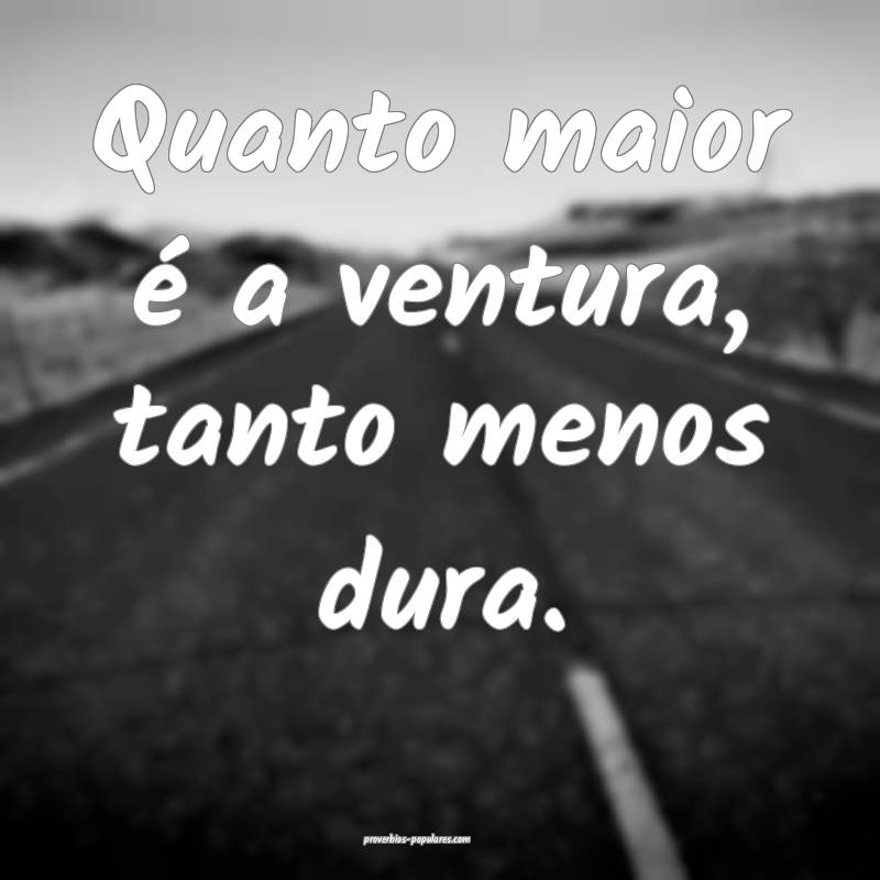 Quanto maior é a ventura, tanto menos dura.
...