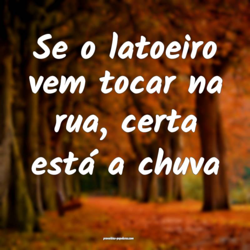 Se o latoeiro vem tocar na rua, certa está a chuva...