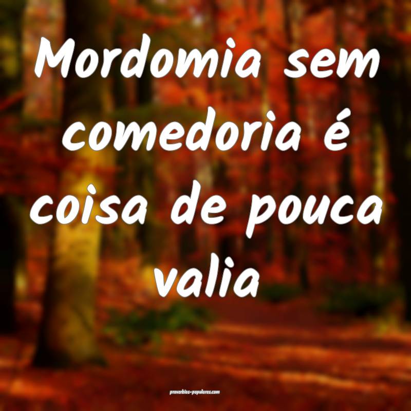 Mordomia sem comedoria é coisa de pouca valia...