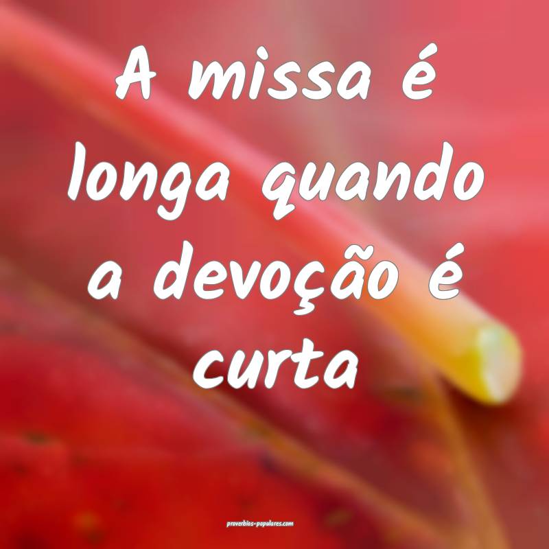 A missa é longa quando a devoção é curta...