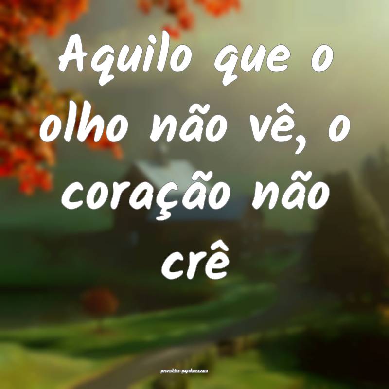 Aquilo que o olho não vê, o coração não crê...