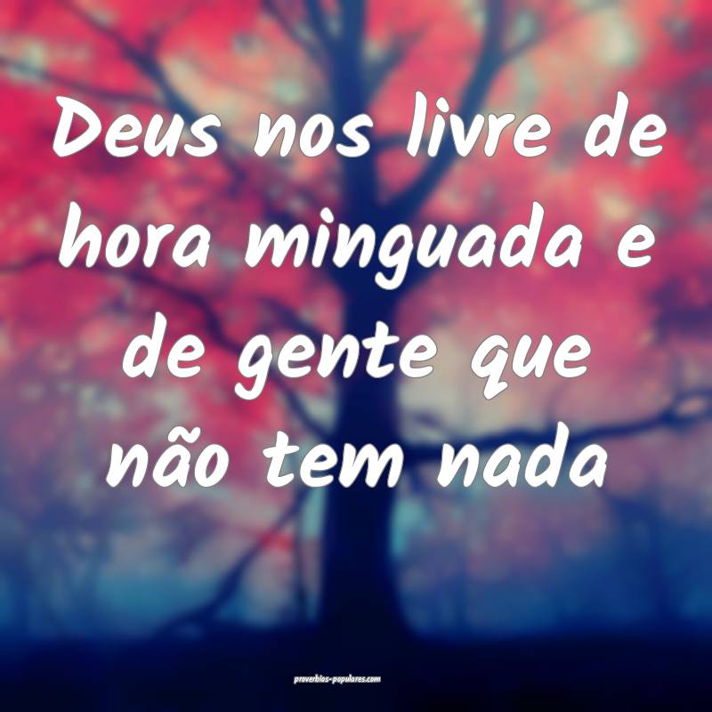 Deus nos livre de hora minguada e de gente que não tem nada...