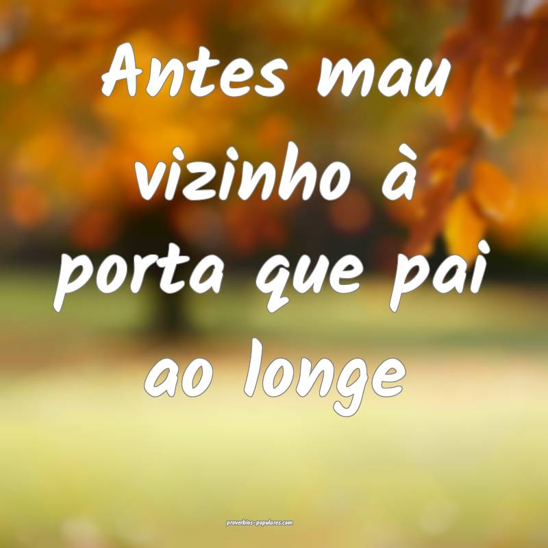 Antes mau vizinho à porta que pai ao longe...