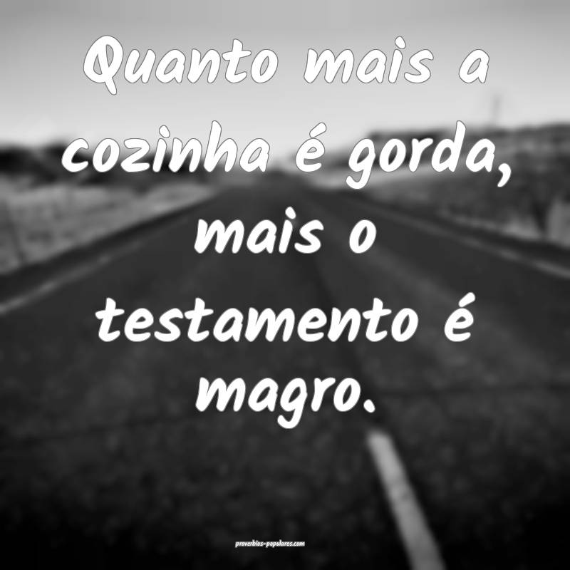Quanto mais a cozinha é gorda, mais o testamento é magro.
...