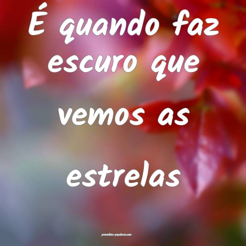 É quando faz escuro que vemos as estrelas...