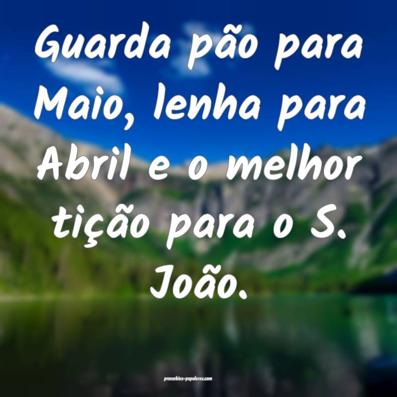 Guarda pão para Maio, lenha para Abril e o melhor tição para o S. J...