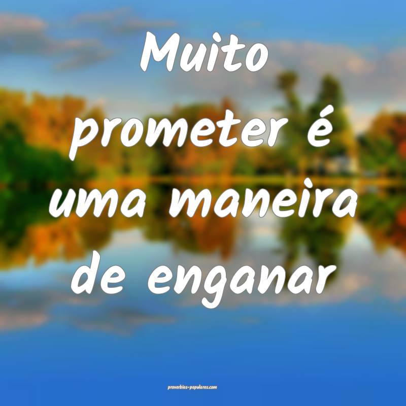Muito prometer é uma maneira de enganar ...