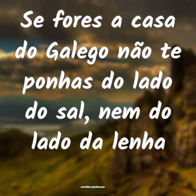 Se fores a casa do Galego não te ponhas do lado do sal, nem do lado d...
