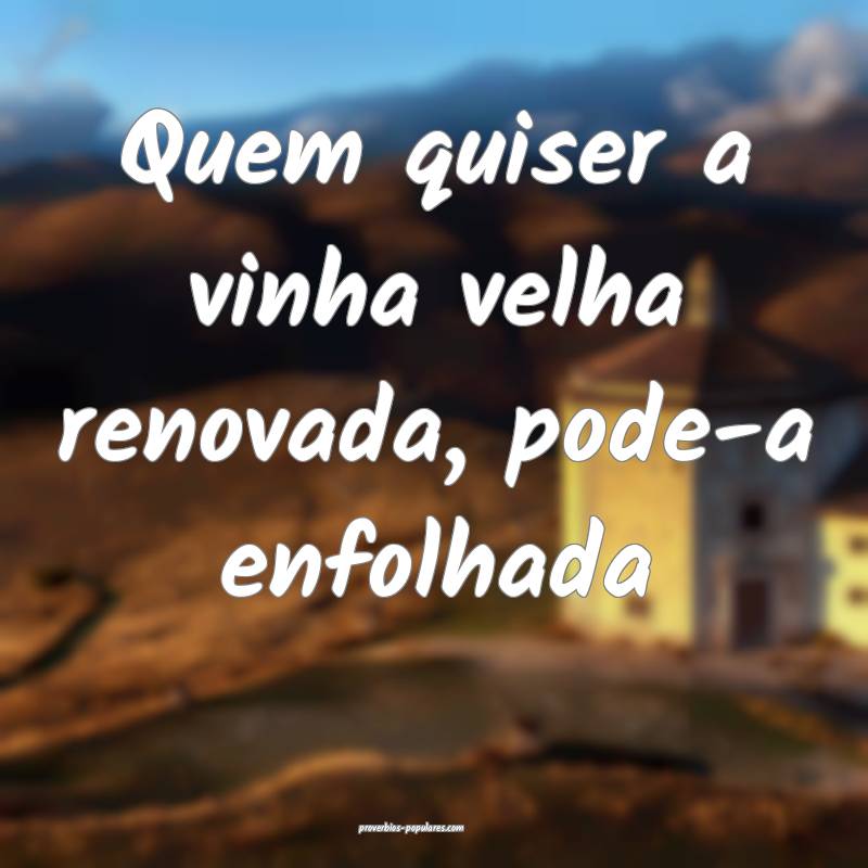 Quem quiser a vinha velha renovada, pode-a enfolhada...