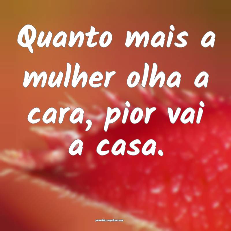 Quanto mais a mulher olha a cara, pior vai a casa.
...