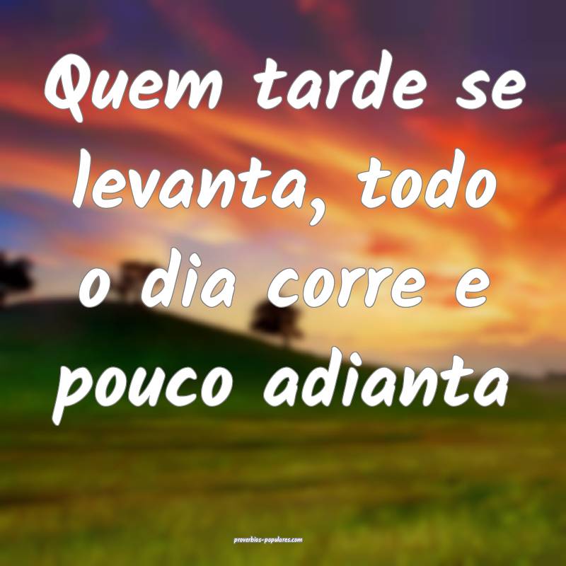 Quem tarde se levanta, todo o dia corre e pouco adianta...