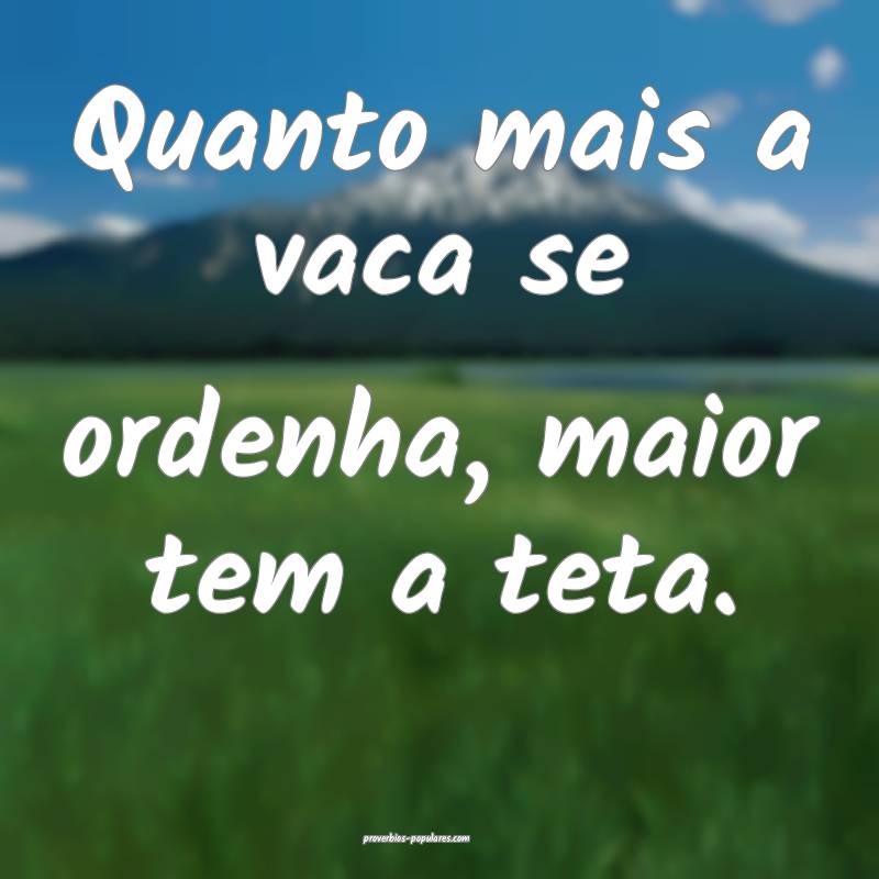 Quanto mais a vaca se ordenha, maior tem a teta.
...