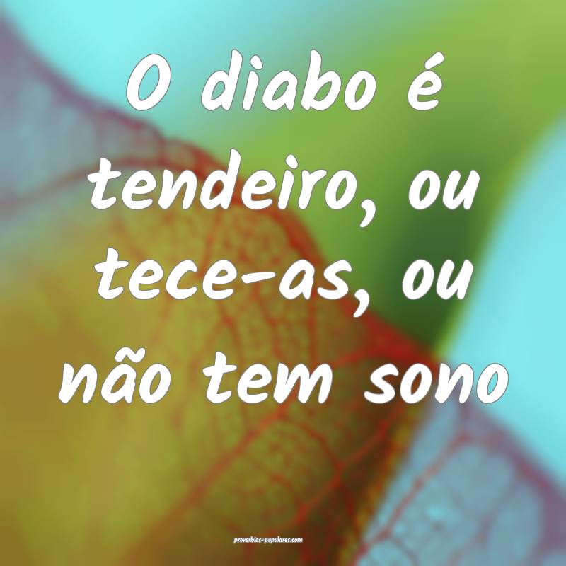 O diabo é tendeiro, ou tece-as, ou não tem sono...