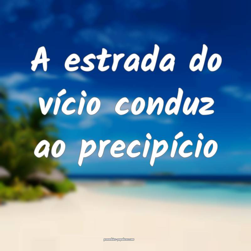 A estrada do vício conduz ao precipício...
