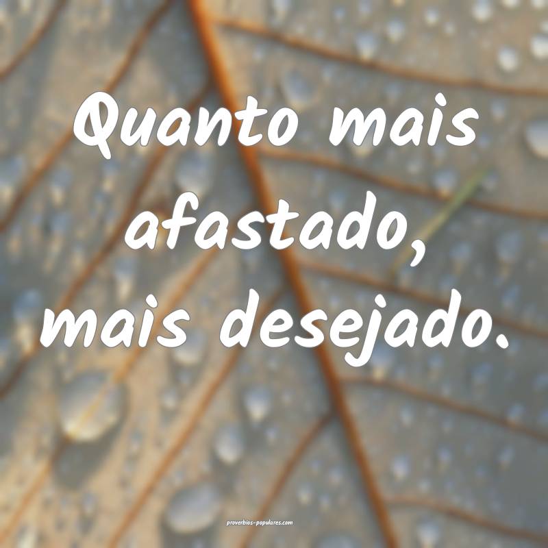 Quanto mais afastado, mais desejado.
...