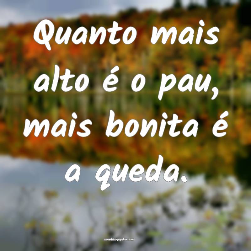 Quanto mais alto é o pau, mais bonita é a queda.
...