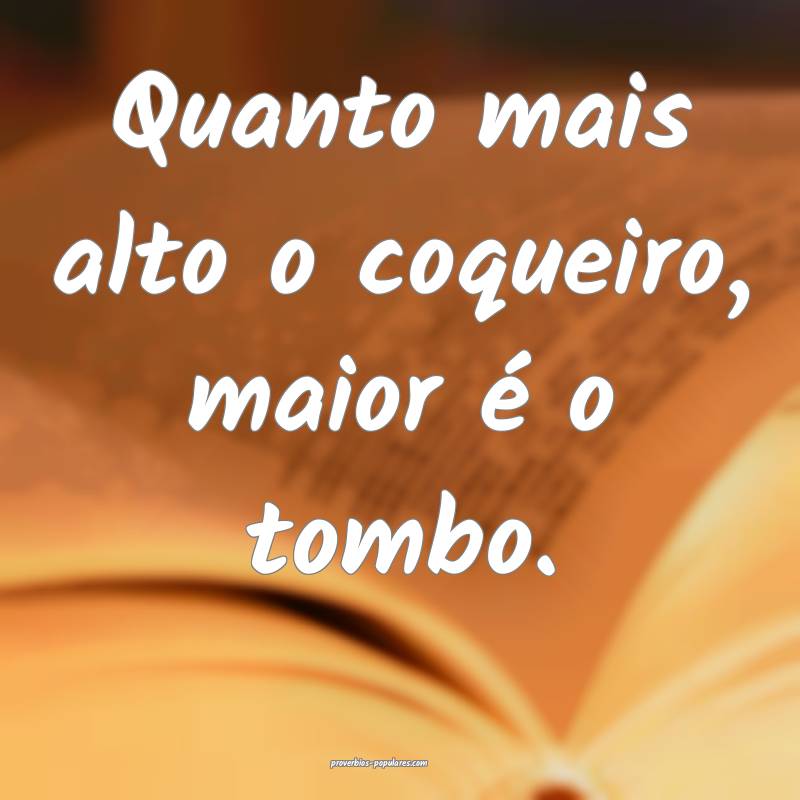 Quanto mais alto o coqueiro, maior é o tombo.
 ...