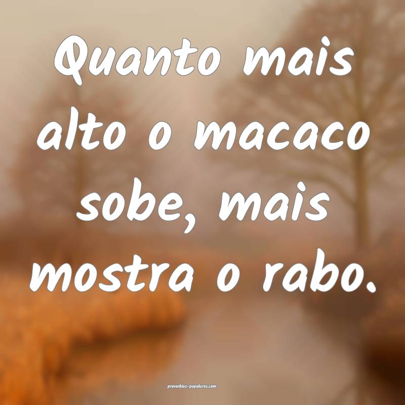 Quanto mais alto o macaco sobe, mais mostra o rabo ...