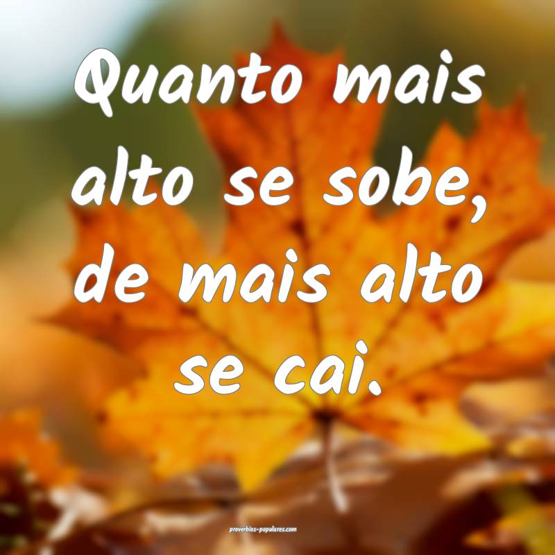 Quanto mais alto se sobe, de mais alto se cai.
...