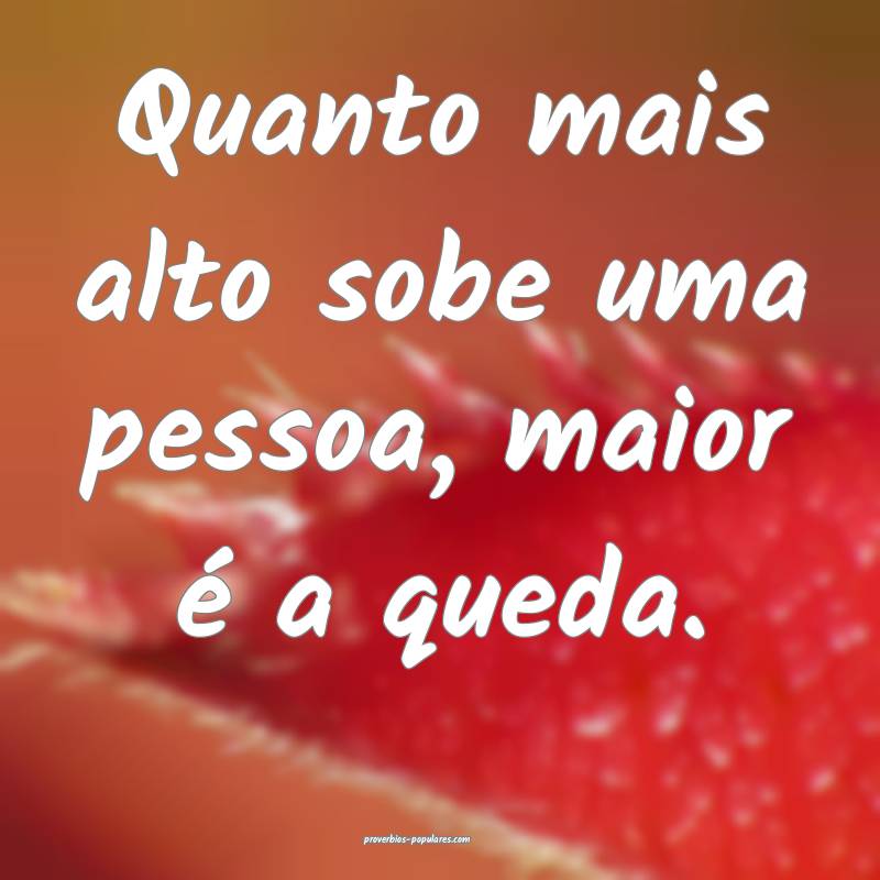 Quanto mais alto sobe uma pessoa, maior é a queda.
...