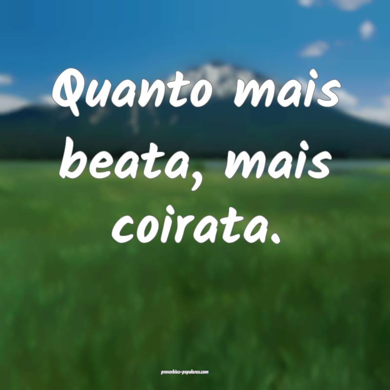 Quanto mais beata, mais coirata.
...