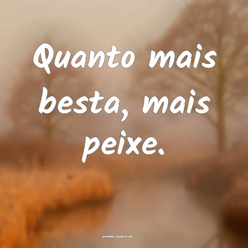 Quanto mais besta, mais peixe.
 ...