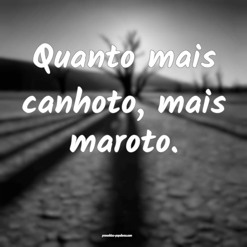 Quanto mais canhoto, mais maroto.
 ...