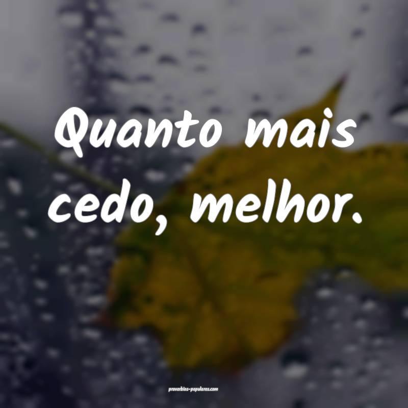 Quanto mais cedo, melhor.
...