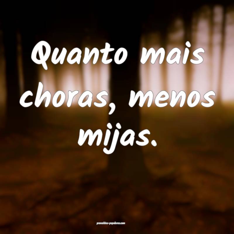 Quanto mais choras, menos mijas.
...