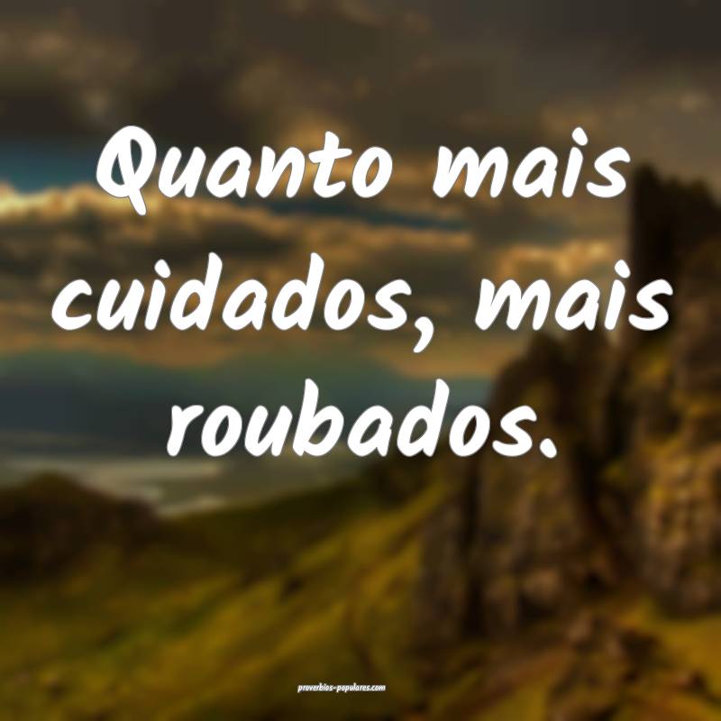 Quanto mais cuidados, mais roubados.
 ...