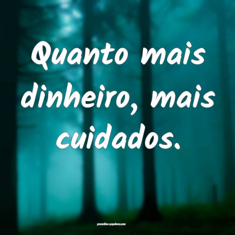 Quanto mais dinheiro, mais cuidados.
...