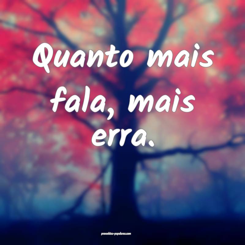 Quanto mais fala, mais erra.
 ...