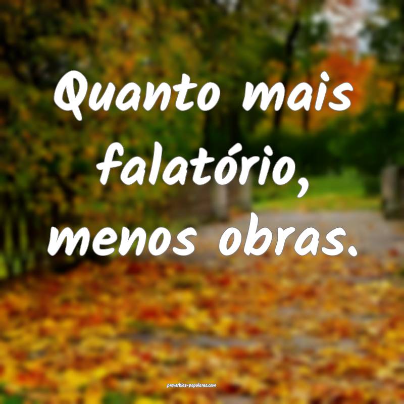 Quanto mais falatório, menos obras.
...