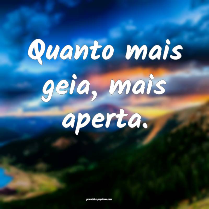 Quanto mais geia, mais aperta.
...