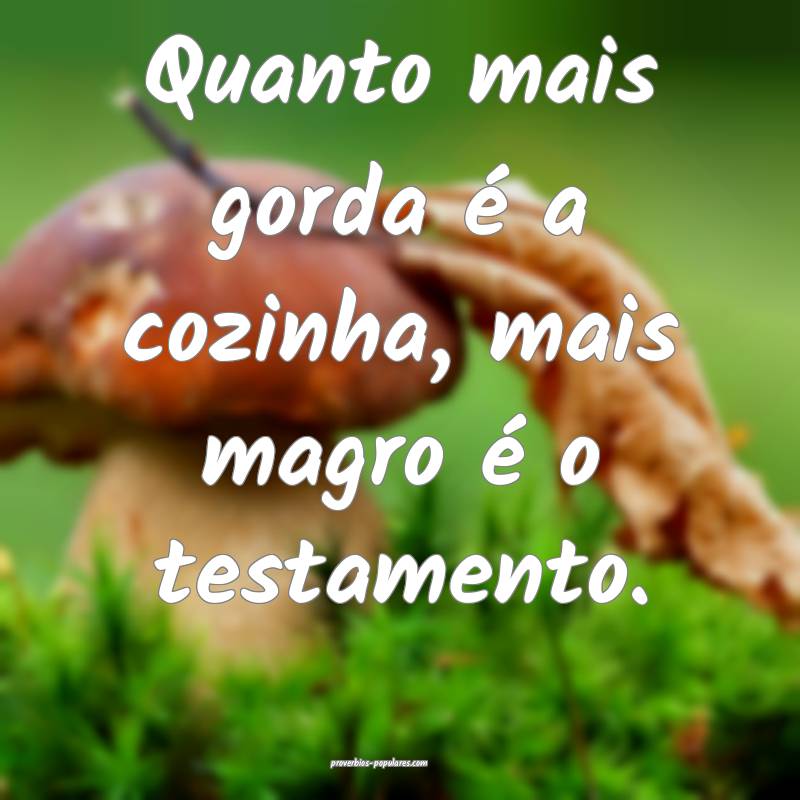 Quanto mais gorda é a cozinha, mais magro é o testamento.
...