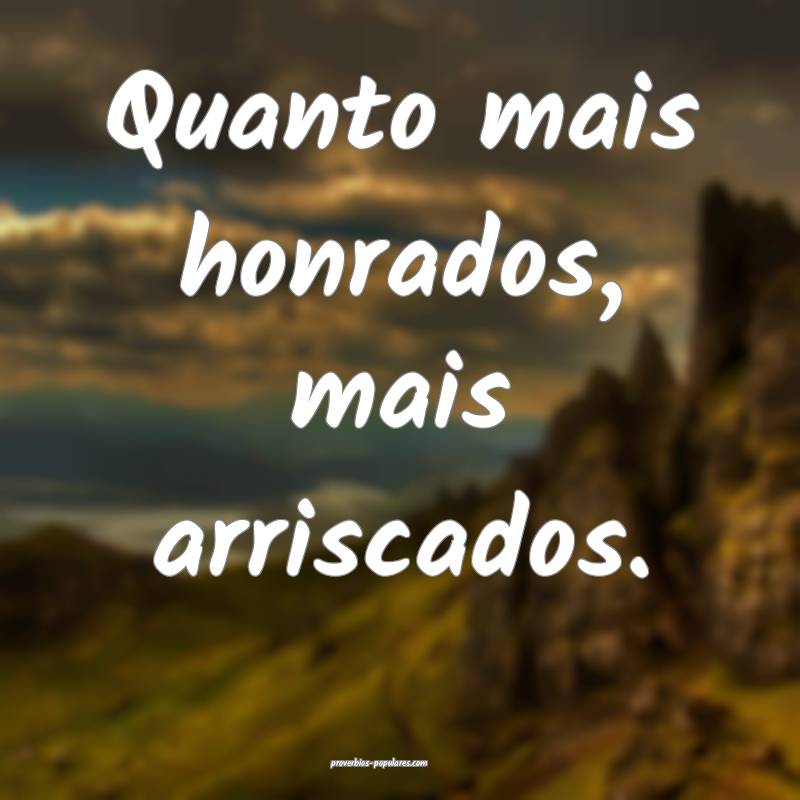 Quanto mais honrados, mais arriscados.
...